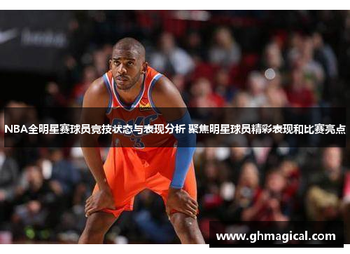 NBA全明星赛球员竞技状态与表现分析 聚焦明星球员精彩表现和比赛亮点